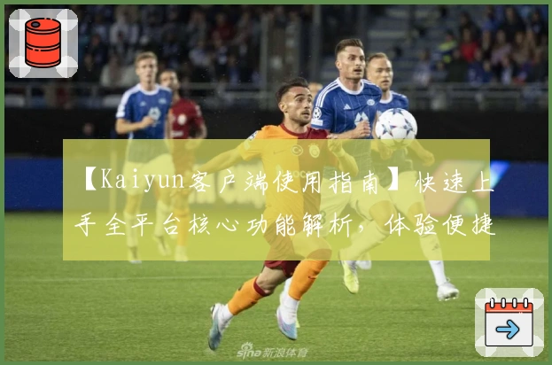 【Kaiyun客户端使用指南】快速上手全平台核心功能解析，体验便捷操作与优质服务