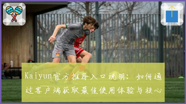 Kaiyun官方推荐入口说明：如何通过客户端获取最佳使用体验与核心功能解析