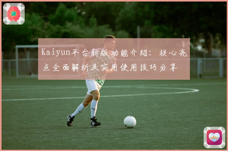 Kaiyun平台新版功能介绍:核心亮点全面解析及实用使用技巧分享