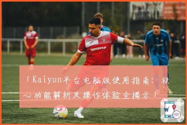 「Kaiyun平台电脑版使用指南：核心功能解析及操作体验全揭示」