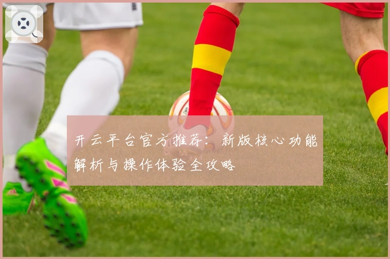 开云平台官方推荐：新版核心功能解析与操作体验全攻略