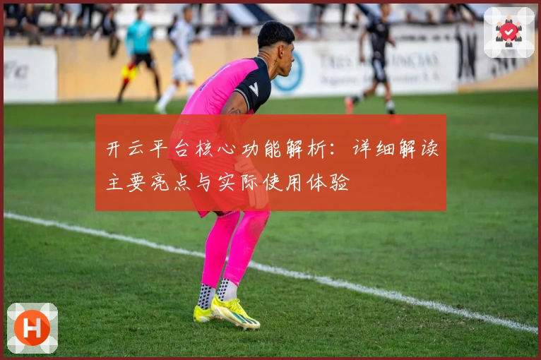 开云平台核心功能解析：详细解读主要亮点与实际使用体验