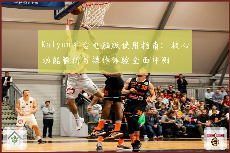 KaIyun平台电脑版使用指南：核心功能解析与操作体验全面评测