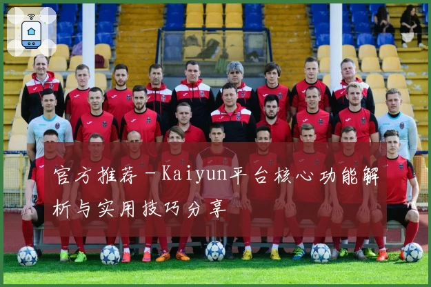 官方推荐 - Kaiyun平台核心功能解析与实用技巧分享