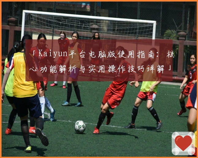 「Kaiyun平台电脑版使用指南:核心功能解析与实用操作技巧详解」