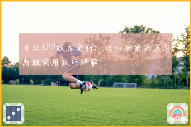 开云APP版本更新：核心功能亮点与新版实用技巧详解