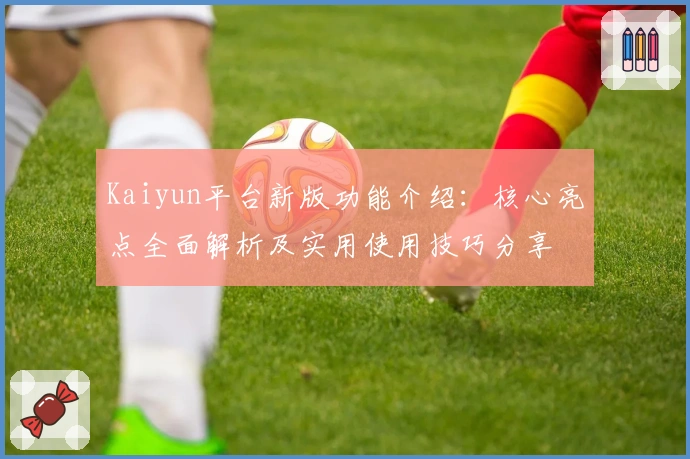 Kaiyun平台新版功能介绍：核心亮点全面解析及实用使用技巧分享