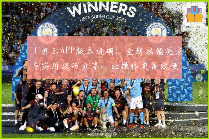 「开云APP版本说明：全新功能亮点与实用技巧分享，让操作更高效便捷」