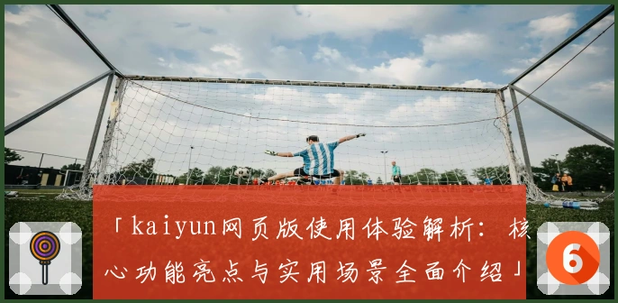 「kaiyun网页版使用体验解析：核心功能亮点与实用场景全面介绍」