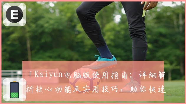「Kaiyun电脑版使用指南:详细解析核心功能及实用技巧,助你快速上手新体验」