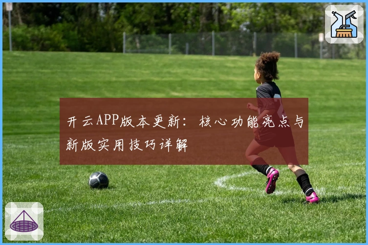 开云APP版本更新：核心功能亮点与新版实用技巧详解