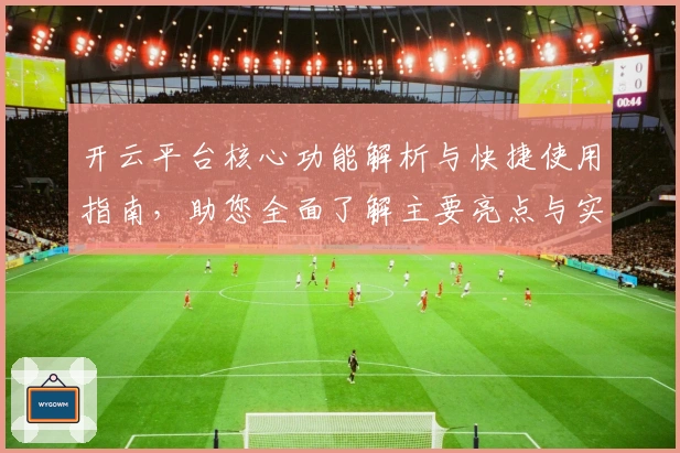 开云平台核心功能解析与快捷使用指南，助您全面了解主要亮点与实际操作体验