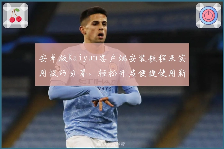 安卓版Kaiyun客户端安装教程及实用技巧分享,轻松开启便捷使用新体验