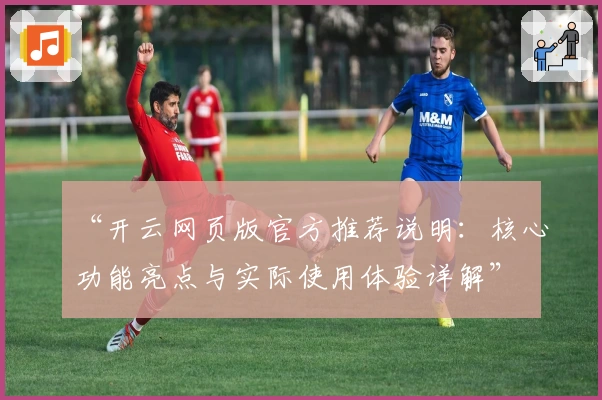 “开云网页版官方推荐说明：核心功能亮点与实际使用体验详解”