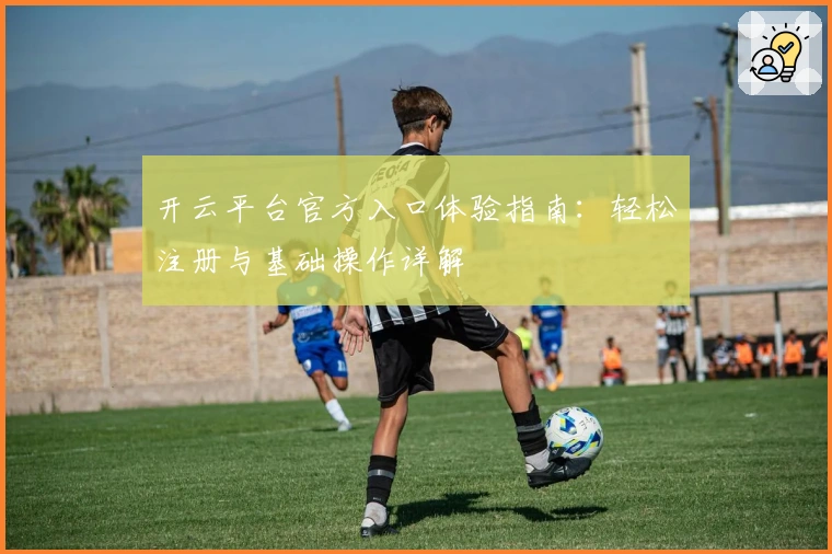 开云平台官方入口体验指南：轻松注册与基础操作详解