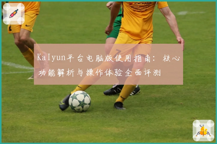 KaIyun平台电脑版使用指南:核心功能解析与操作体验全面评测