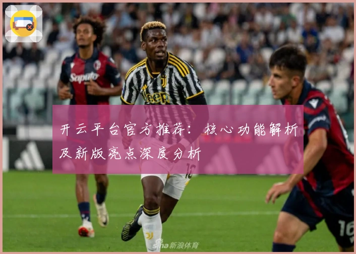 开云平台官方推荐：核心功能解析及新版亮点深度分析