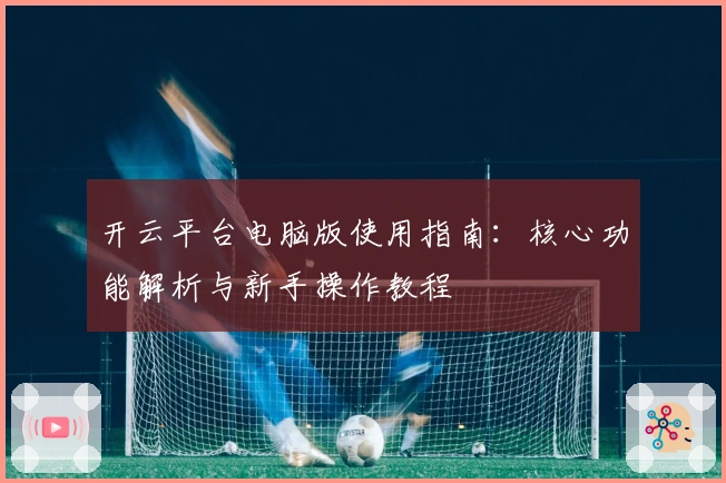 开云平台电脑版使用指南：核心功能解析与新手操作教程