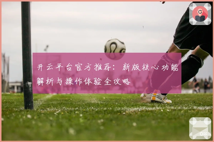 开云平台官方推荐:新版核心功能解析与操作体验全攻略