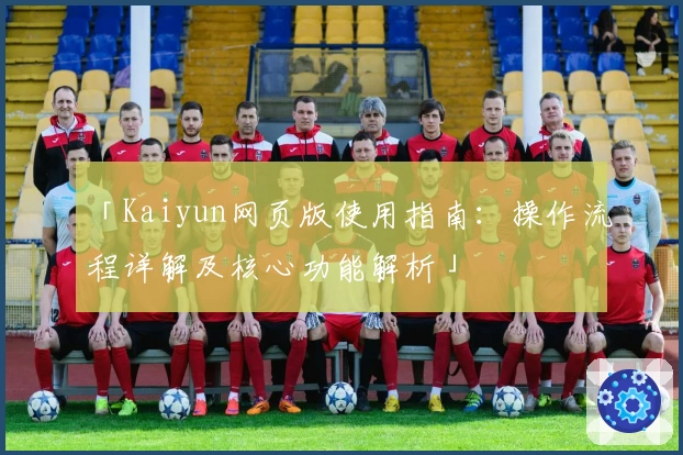 「Kaiyun网页版使用指南：操作流程详解及核心功能解析」
