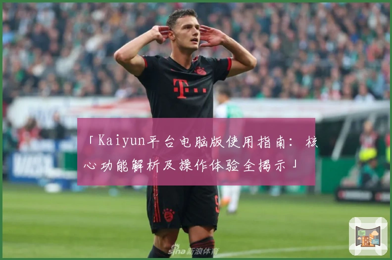 「Kaiyun平台电脑版使用指南：核心功能解析及操作体验全揭示」