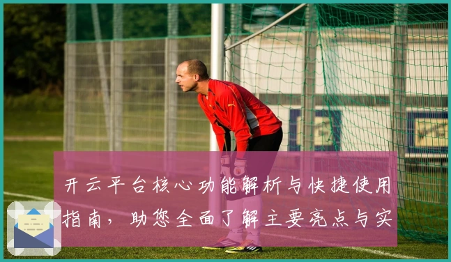 开云平台核心功能解析与快捷使用指南，助您全面了解主要亮点与实际操作体验