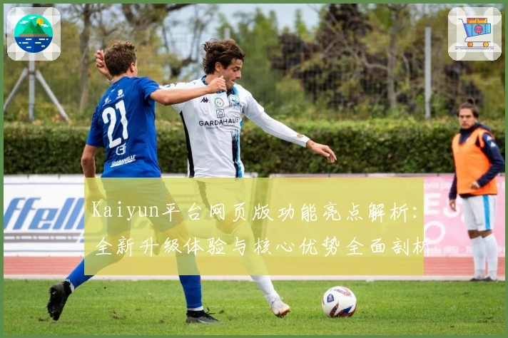 Kaiyun平台网页版功能亮点解析:全新升级体验与核心优势全面剖析
