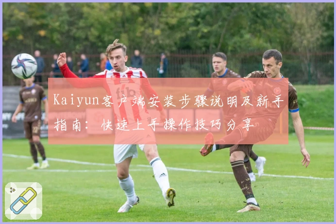 Kaiyun客户端安装步骤说明及新手指南：快速上手操作技巧分享