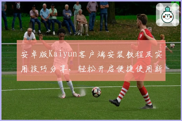 安卓版Kaiyun客户端安装教程及实用技巧分享，轻松开启便捷使用新体验