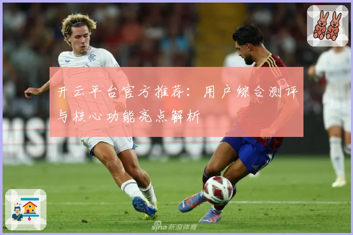 开云平台官方推荐：用户综合测评与核心功能亮点解析