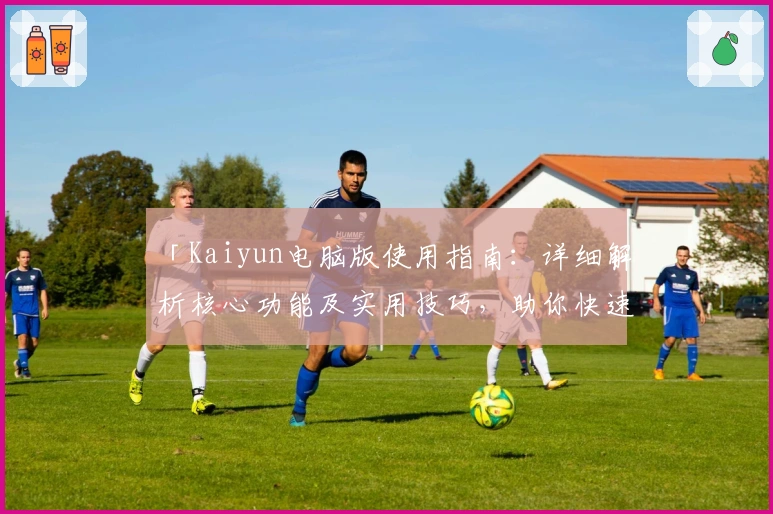 「Kaiyun电脑版使用指南：详细解析核心功能及实用技巧，助你快速上手新体验」