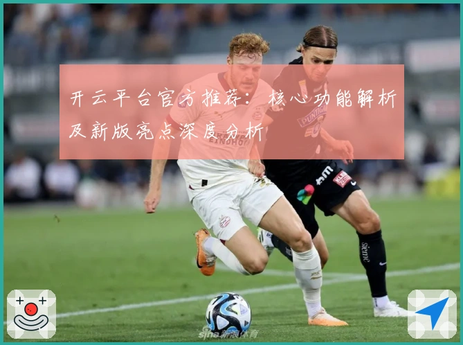 开云平台官方推荐:核心功能解析及新版亮点深度分析