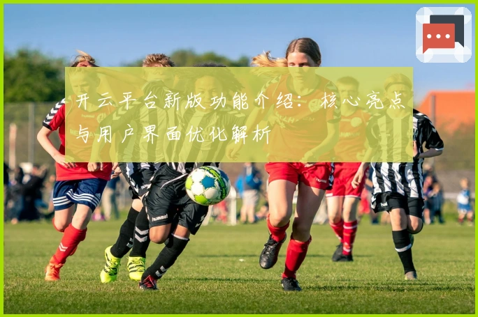 开云平台新版功能介绍：核心亮点与用户界面优化解析