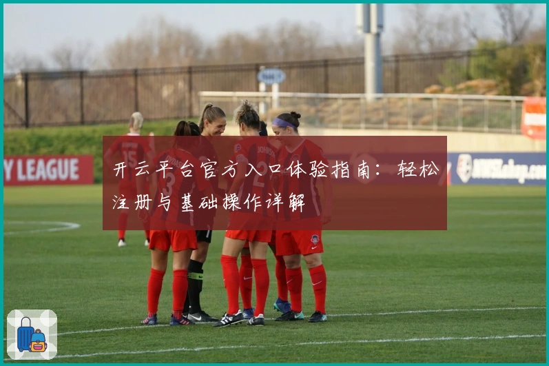 开云平台官方入口体验指南：轻松注册与基础操作详解